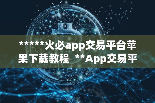 *****火必app交易平台苹果下载教程  **App交易平台苹果下载教程：一站式数字资产交易平台指南