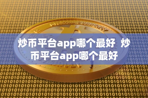 炒币平台app哪个最好  炒币平台app哪个最好