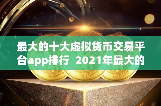 最大的十大虚拟货币交易平台app排行  2021年最大的十大虚拟货币交易平台app排行榜