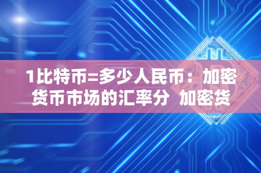 1比特币=多少人民币：加密货币市场的汇率分  加密货币市场的汇率分析：1比特币等值多少人民币2021