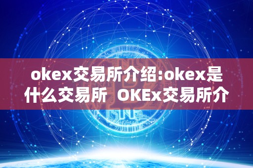 okex交易所介绍:okex是什么交易所  OKEx交易所介绍：了解OKEx是什么交易所及其简介