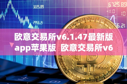 欧意交易所v6.1.47最新版app苹果版  欧意交易所v6.1.47最新版app苹果版