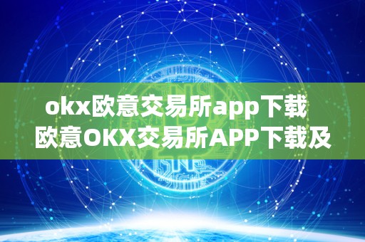 okx欧意交易所app下载  欧意OKX交易所APP下载及OKEX怎么交易