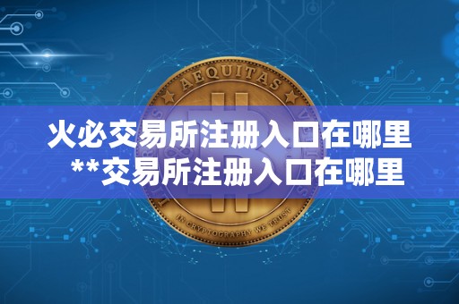 火必交易所注册入口在哪里  **交易所注册入口在哪里？注册流程详解