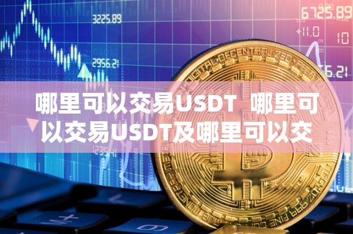 哪里可以交易USDT  哪里可以交易USDT及哪里可以交易USDT