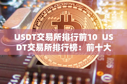 USDT交易所排行前10  USDT交易所排行榜：前十大USDT交易所排名及评价