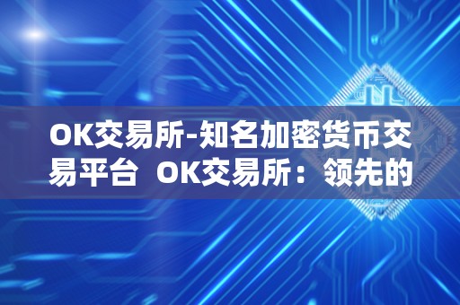 OK交易所-知名加密货币交易平台  OK交易所：领先的知名加密货币交易平台，为您提供安全、便捷的数字资产交易服务