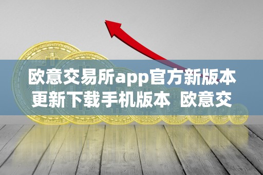 欧意交易所app官方新版本更新下载手机版本  欧意交易所App官方新版本更新下载手机版本及欧意交易所正规吗