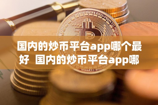 国内的炒币平台app哪个最好  国内的炒币平台app哪个最好及国内的炒币平台app哪个最好用