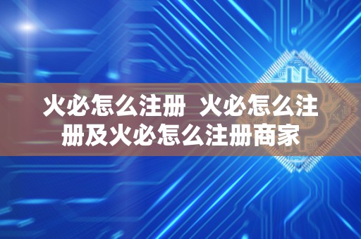 火必怎么注册  火必怎么注册及火必怎么注册商家