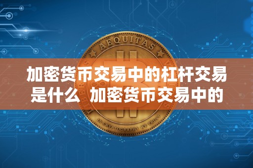 加密货币交易中的杠杆交易是什么  加密货币交易中的杠杆交易是什么及加密货币交易中的杠杆交易是什么意思