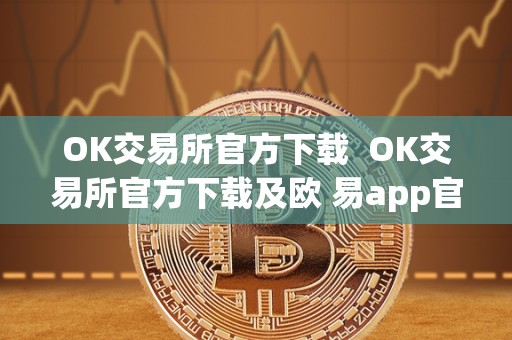 OK交易所官方下载  OK交易所官方下载及欧 易app官网下载指南：安全便捷的数字货币交易平台