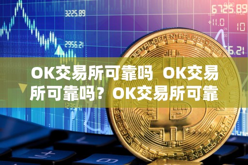 OK交易所可靠吗  OK交易所可靠吗？OK交易所可靠吗安全吗？详细分析OK交易所的安全性和可靠性