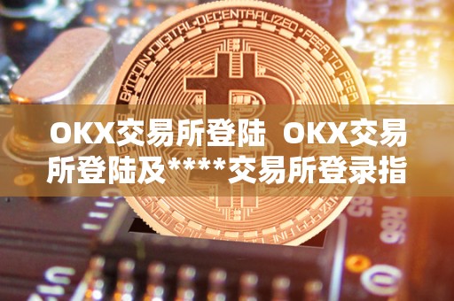 OKX交易所登陆  OKX交易所登陆及****交易所登录指南：如何注册、登录、充值、交易和提现