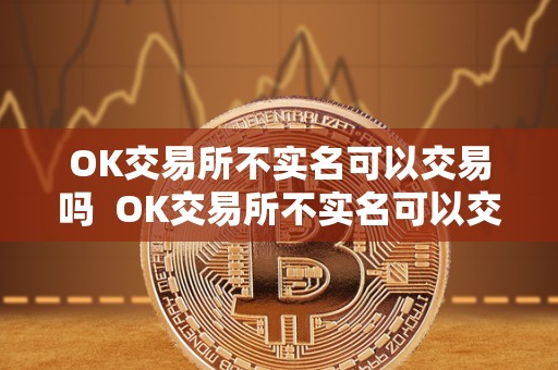 OK交易所不实名可以交易吗  OK交易所不实名可以交易吗？OK交易所不实名可以交易吗安全吗？