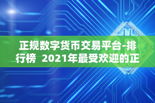 正规数字货币交易平台-排行榜  2021年最受欢迎的正规数字货币交易平台排行榜