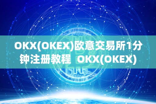 OKX(OKEX)欧意交易所1分钟注册教程  OKX(OKEX)欧意交易所1分钟注册教程及欧意okex怎么交易