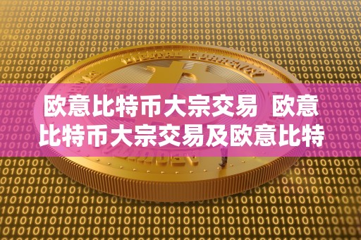 欧意比特币大宗交易  欧意比特币大宗交易及欧意比特币大宗交易价格分析