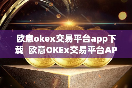 欧意okex交易平台app下载  欧意OKEx交易平台APP下载及欧易APP官网下载：便捷安全的数字货币交易平台