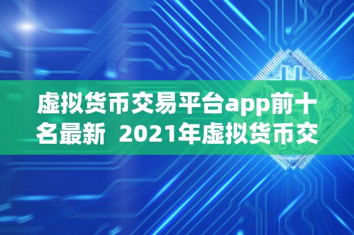 虚拟货币交易平台app前十名最新  2021年虚拟货币交易平台APP前十名最新排名及评测