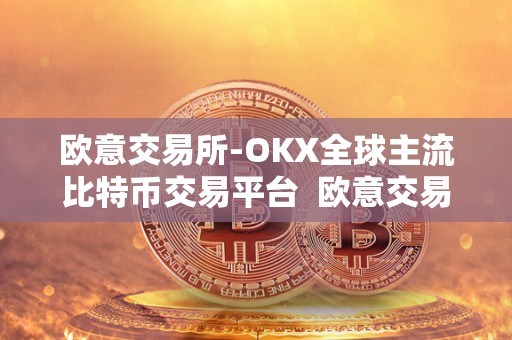 欧意交易所-OKX全球主流比特币交易平台  欧意交易所-OKX全球主流比特币交易平台：安全、便捷、全球化的数字货币交易新选择