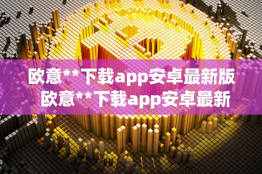 欧意**下载app安卓最新版  欧意**下载app安卓最新版及欧意官方网站