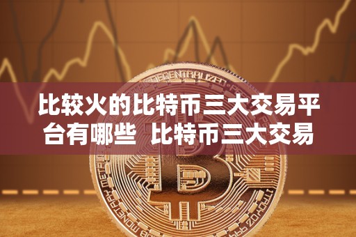 比较火的比特币三大交易平台有哪些  比特币三大交易平台的比较分析