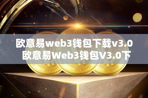 欧意易web3钱包下载v3.0  欧意易Web3钱包V3.0下载及欧意钱包地址查询指南