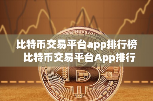 比特币交易平台app排行榜  比特币交易平台App排行榜：全面评测比特币交易平台App，助您选择最适合的交易平台