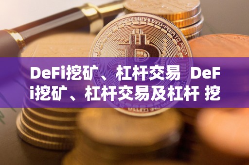 DeFi挖矿、杠杆交易  DeFi挖矿、杠杆交易及杠杆 挖矿: 重塑数字金融世界的新趋势