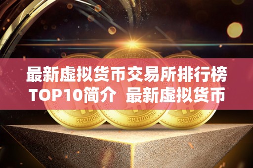 最新虚拟货币交易所排行榜TOP10简介  最新虚拟货币交易所排行榜TOP10简介