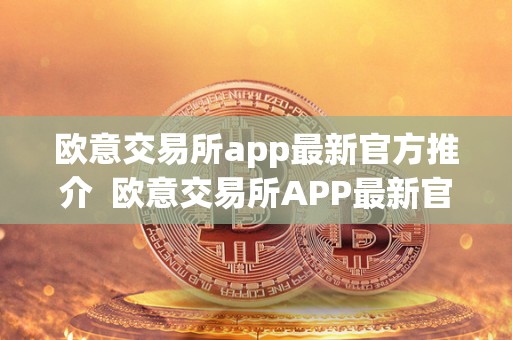 欧意交易所app最新官方推介  欧意交易所APP最新官方推介及OKEx交易所APP