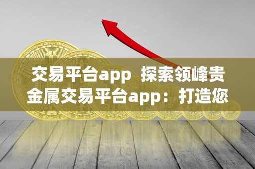 交易平台app  探索领峰贵金属交易平台app：打造您的财富增值之路