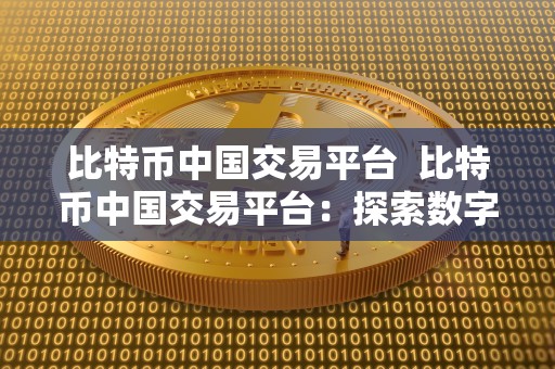 比特币中国交易平台  比特币中国交易平台：探索数字货币世界的最佳选择