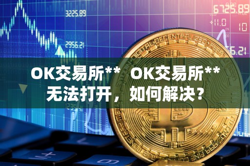 OK交易所**  OK交易所**无法打开，如何解决？