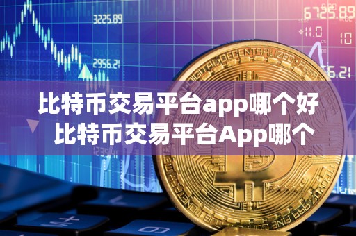 比特币交易平台app哪个好  比特币交易平台App哪个好？比特币交易平台App推荐与使用指南