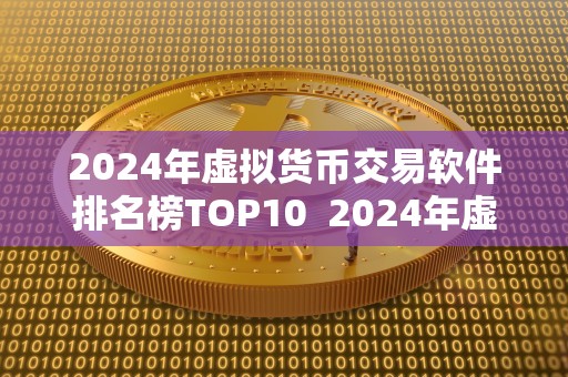 2024年虚拟货币交易软件排名榜TOP10  2024年虚拟货币交易软件排名榜TOP10：探索数字货币交易新趋势