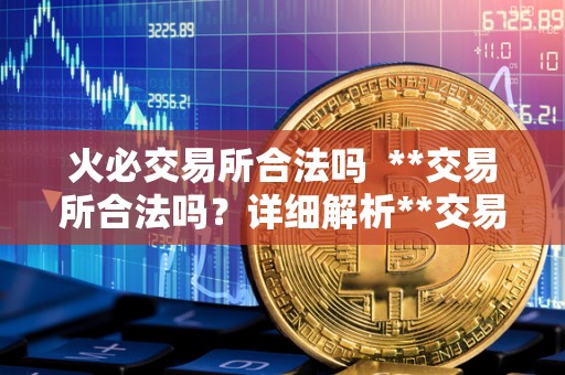 火必交易所合法吗  **交易所合法吗？详细解析**交易所的合法性问题