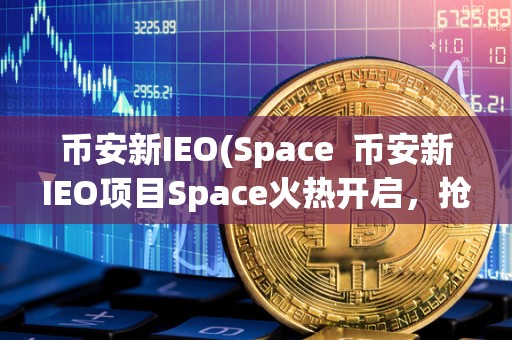 币安新IEO(Space  币安新IEO项目Space火热开启，抢先了解这个潜力无限的项目