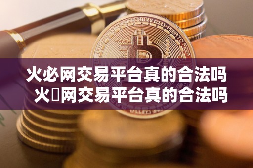 火必网交易平台真的合法吗  火帀网交易平台真的合法吗？