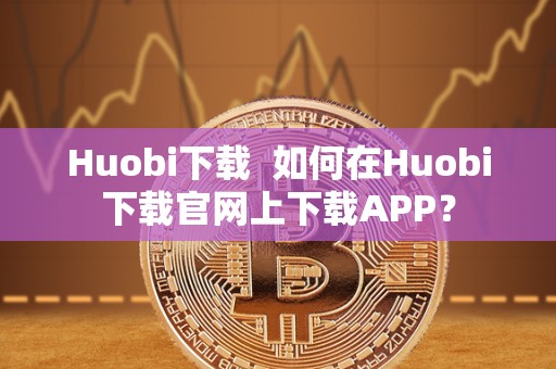 Huobi下载  如何在Huobi下载官网上下载APP？