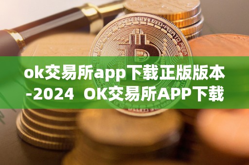 ok交易所app下载正版版本-2024  OK交易所APP下载正版版本-2024及OK交易所APP官网下载