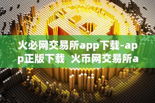 火必网交易所app下载-app正版下载  火币网交易所app下载-正版下载，安全可靠，实时交易，多种数字货币交易选择