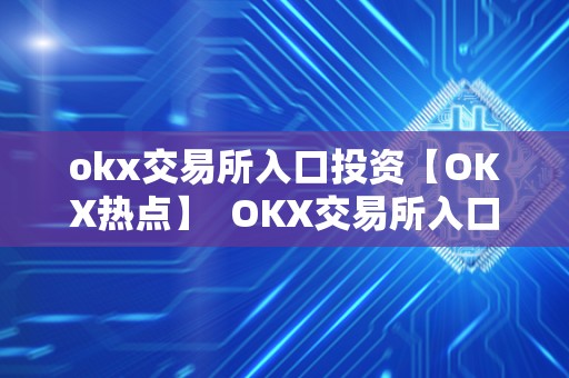 okx交易所入口投资【OKX热点】  OKX交易所入口投资【OKX热点】