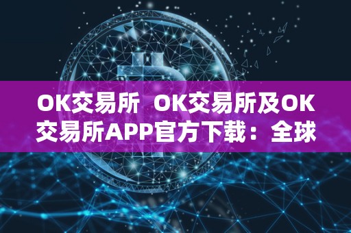 OK交易所  OK交易所及OK交易所APP官方下载：全球领先数字资产交易平台，安全便捷交易首选