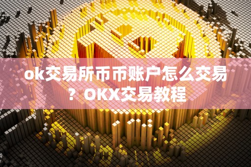 ok交易所币币账户怎么交易？OKX交易教程