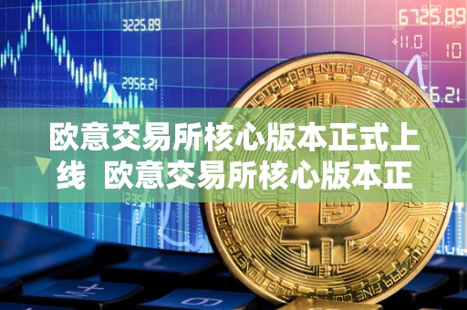 欧意交易所核心版本正式上线  欧意交易所核心版本正式上线了吗