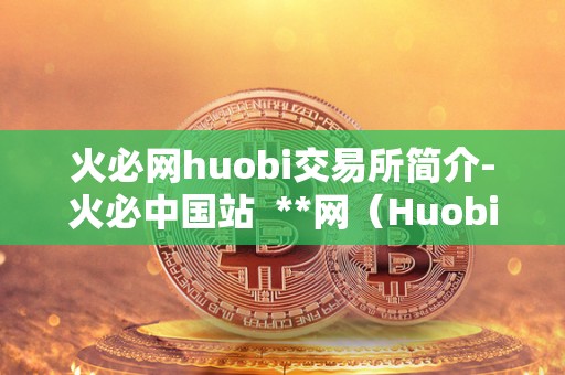 火必网huobi交易所简介-火必中国站  **网（Huobi）交易所简介-**中国站