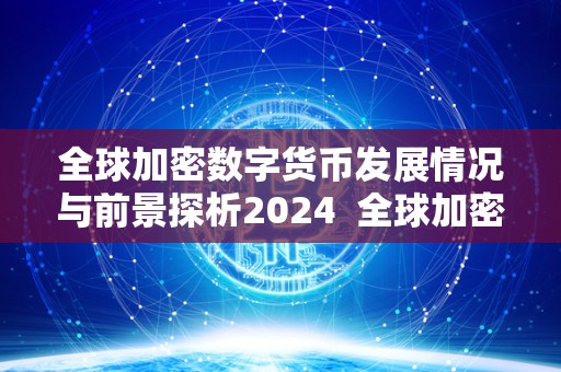 全球加密数字货币发展情况与前景探析2024  全球加密数字货币发展情况与前景探析2024