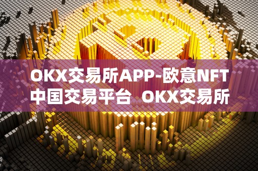 OKX交易所APP-欧意NFT中国交易平台  OKX交易所APP-欧意NFT中国交易平台及欧意okex交易所